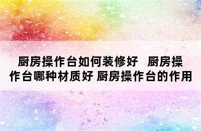 厨房操作台如何装修好   厨房操作台哪种材质好 厨房操作台的作用